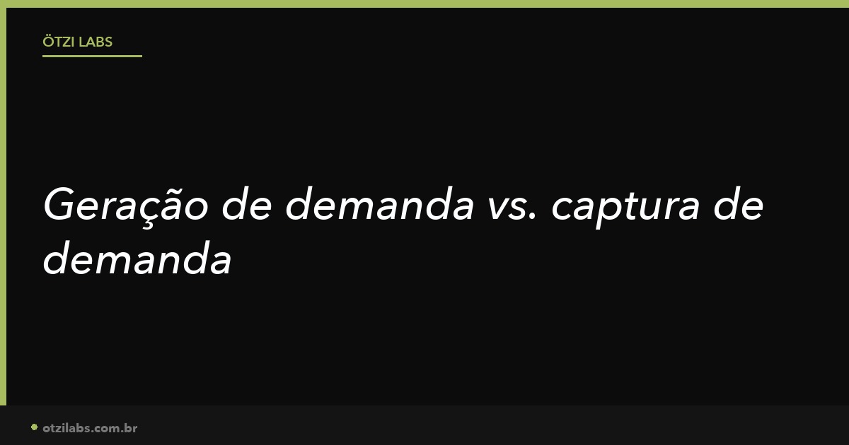 Geração de demanda vs. captura de demanda: por que confundir os dois trava o crescimento